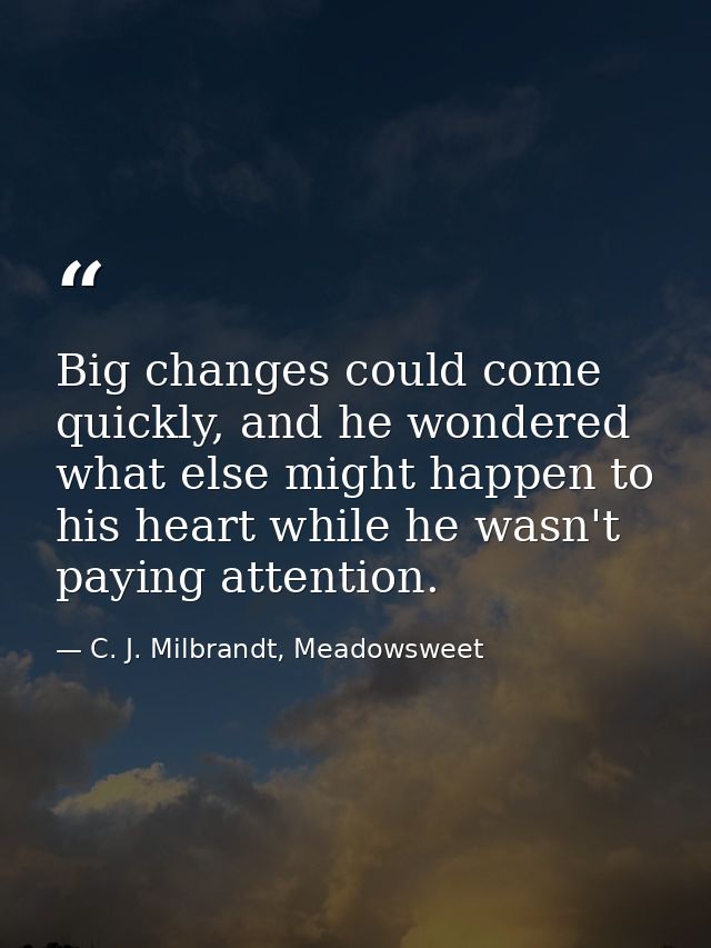 Big changes could come quickly, and he wondered what else might happen to his heart while he wasn't paying attention. — C. J. Milbrandt, Meadowsweet