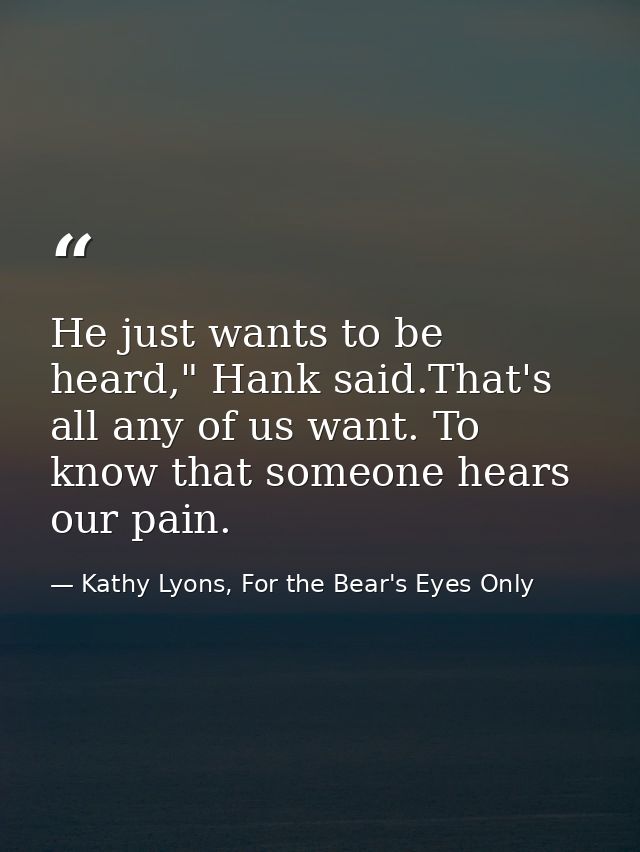 He just wants to be heard," Hank said.That's all any of us want. To know that someone hears our pain. — Kathy Lyons, For the Bear's Eyes Only