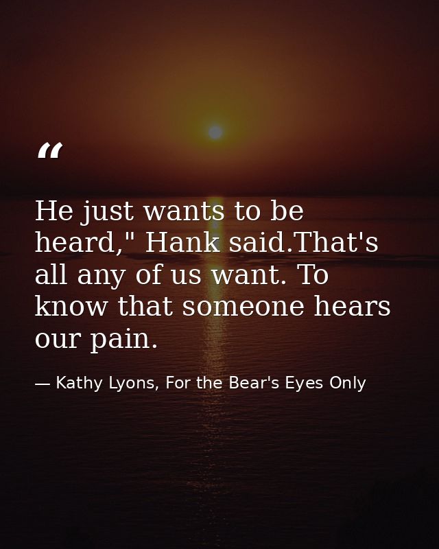 He just wants to be heard," Hank said.That's all any of us want. To know that someone hears our pain. — Kathy Lyons, For the Bear's Eyes Only