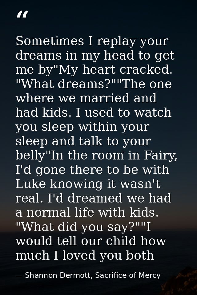 Sometimes I replay your dreams in my head to get me by"My heart cracked. "What dreams?""The one where we married and had — Shannon Dermott, Sacrifice of Mercy