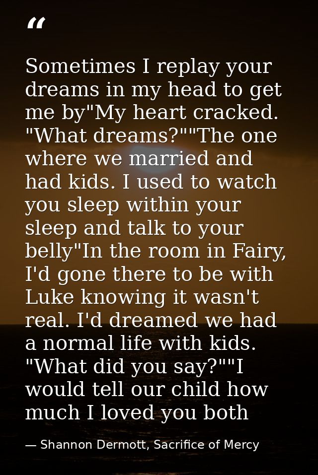 Sometimes I replay your dreams in my head to get me by"My heart cracked. "What dreams?""The one where we married and had — Shannon Dermott, Sacrifice of Mercy