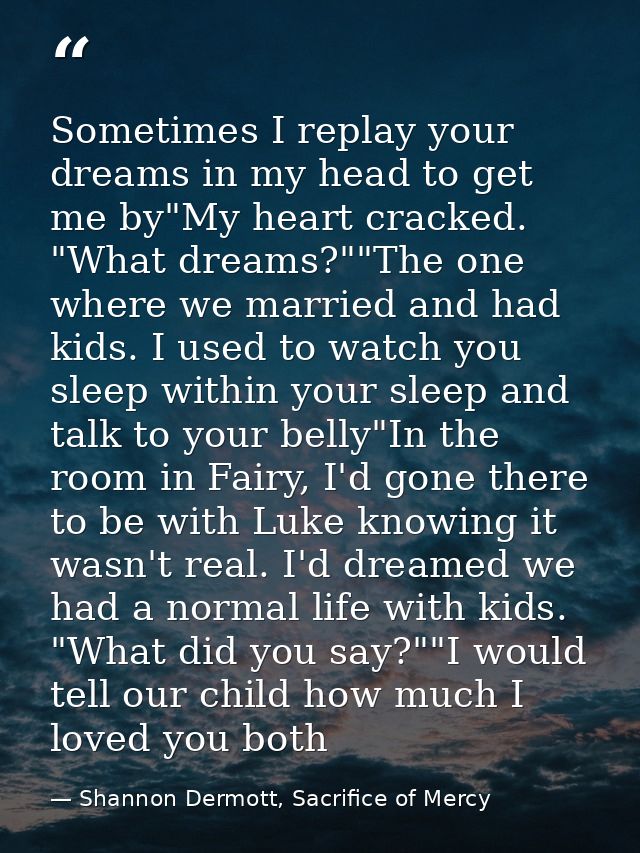 Sometimes I replay your dreams in my head to get me by"My heart cracked. "What dreams?""The one where we married and had — Shannon Dermott, Sacrifice of Mercy
