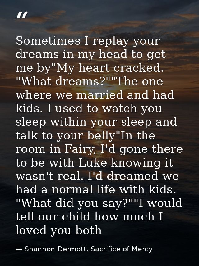 Sometimes I replay your dreams in my head to get me by"My heart cracked. "What dreams?""The one where we married and had — Shannon Dermott, Sacrifice of Mercy