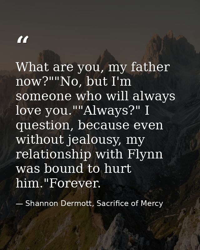 What are you, my father now?""No, but I'm someone who will always love you.""Always?" I question, because even without j — Shannon Dermott, Sacrifice of Mercy