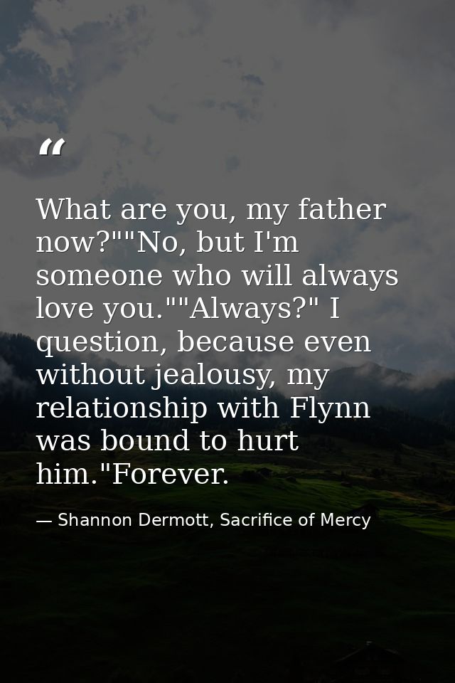What are you, my father now?""No, but I'm someone who will always love you.""Always?" I question, because even without j — Shannon Dermott, Sacrifice of Mercy