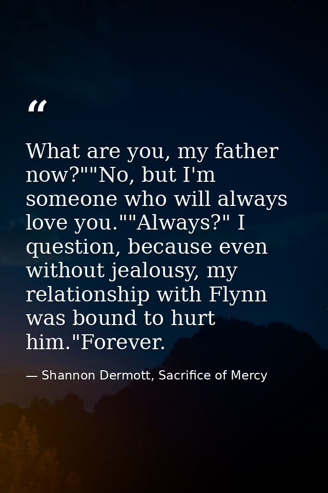 What are you, my father now?""No, but I'm someone who will always love you.""Always?" I question, because even without j — Shannon Dermott, Sacrifice of Mercy