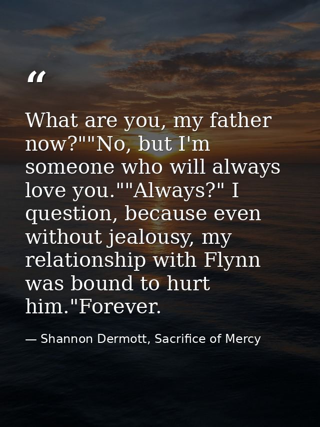 What are you, my father now?""No, but I'm someone who will always love you.""Always?" I question, because even without j — Shannon Dermott, Sacrifice of Mercy