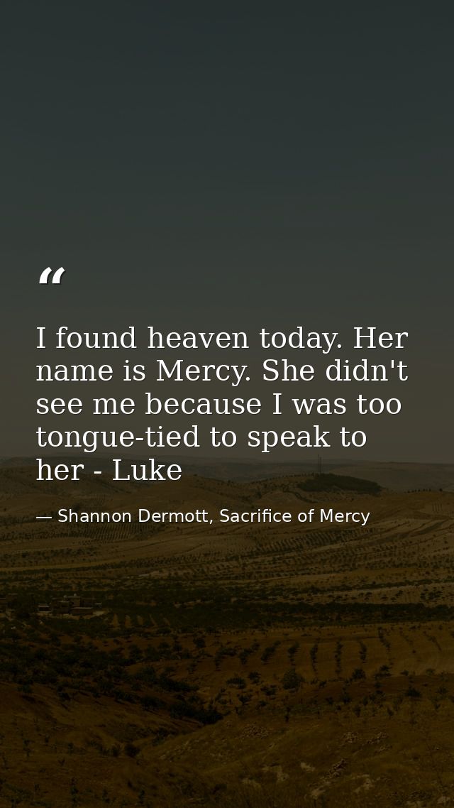 I found heaven today. Her name is Mercy. She didn't see me because I was too tongue-tied to speak to her - Luke — Shannon Dermott, Sacrifice of Mercy