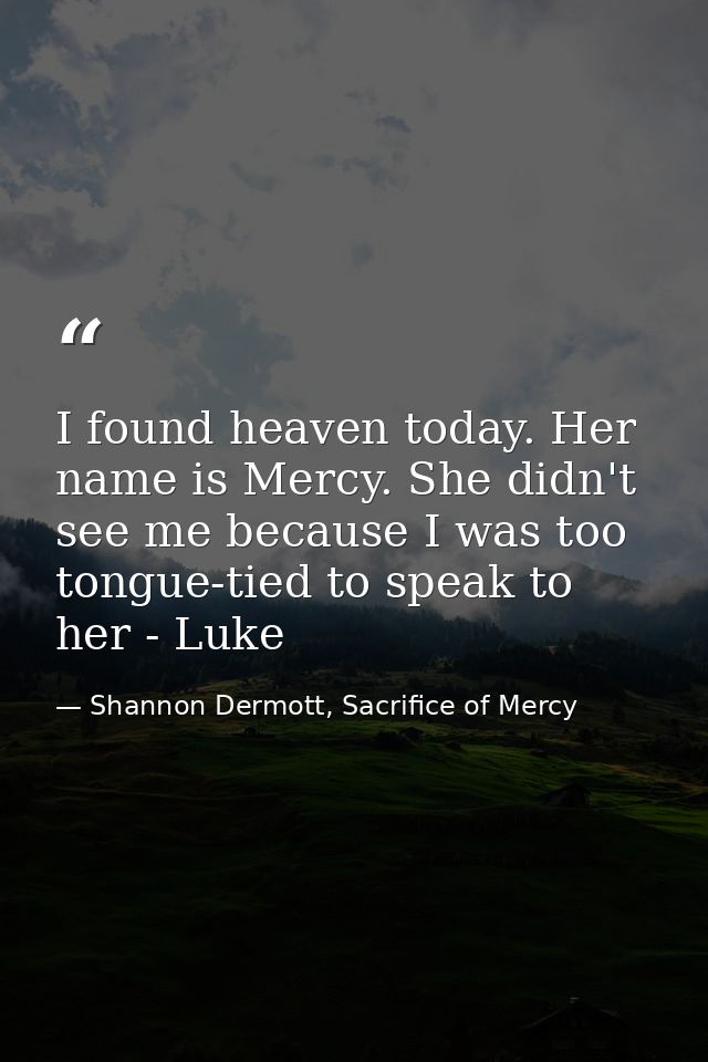 I found heaven today. Her name is Mercy. She didn't see me because I was too tongue-tied to speak to her - Luke — Shannon Dermott, Sacrifice of Mercy