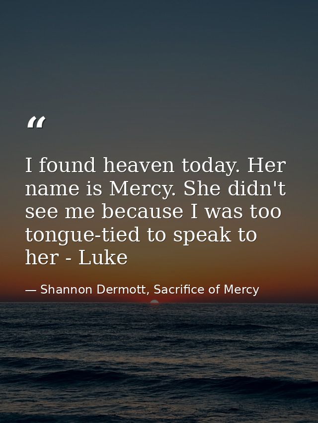 I found heaven today. Her name is Mercy. She didn't see me because I was too tongue-tied to speak to her - Luke — Shannon Dermott, Sacrifice of Mercy