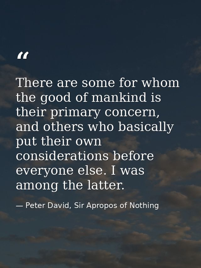 There are some for whom the good of mankind is their primary concern, and others who basically put their own considerati — Peter David, Sir Apropos of Nothing