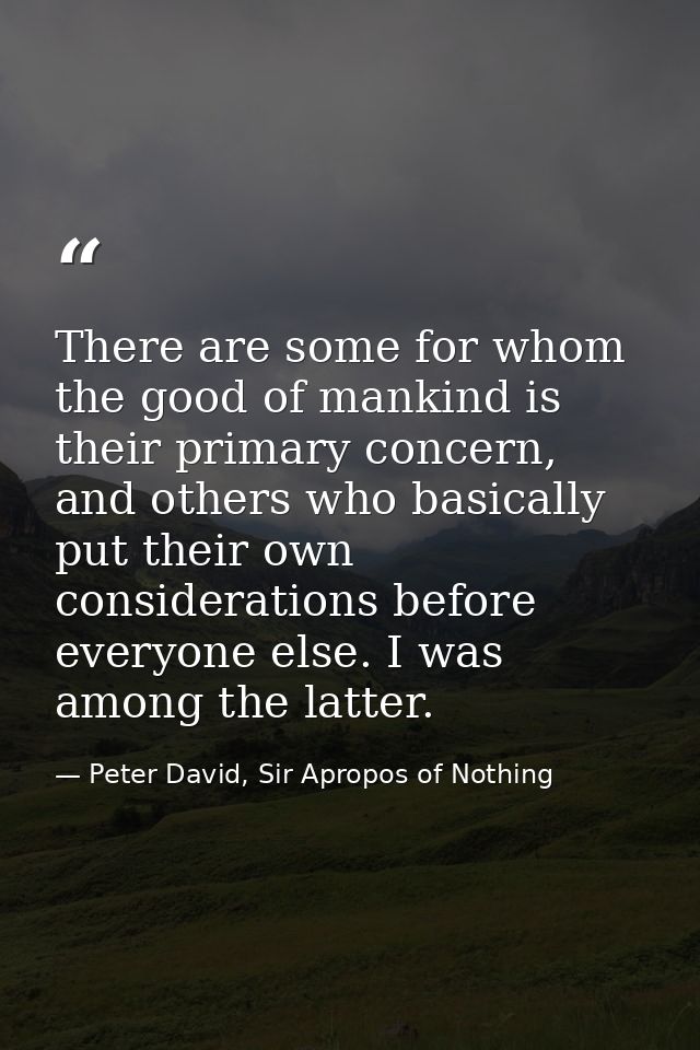 There are some for whom the good of mankind is their primary concern, and others who basically put their own considerati — Peter David, Sir Apropos of Nothing