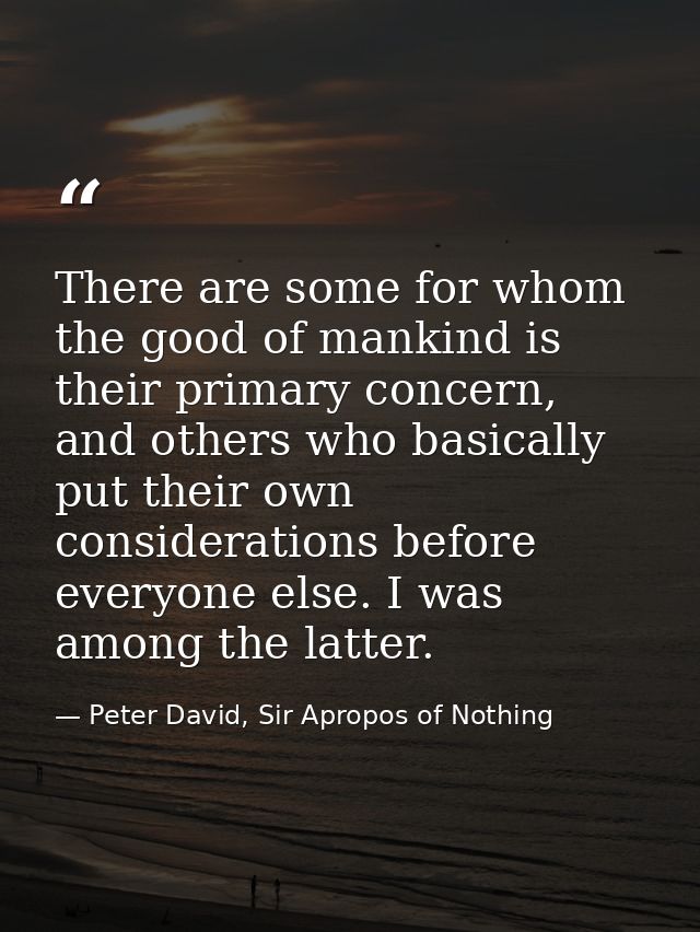There are some for whom the good of mankind is their primary concern, and others who basically put their own considerati — Peter David, Sir Apropos of Nothing