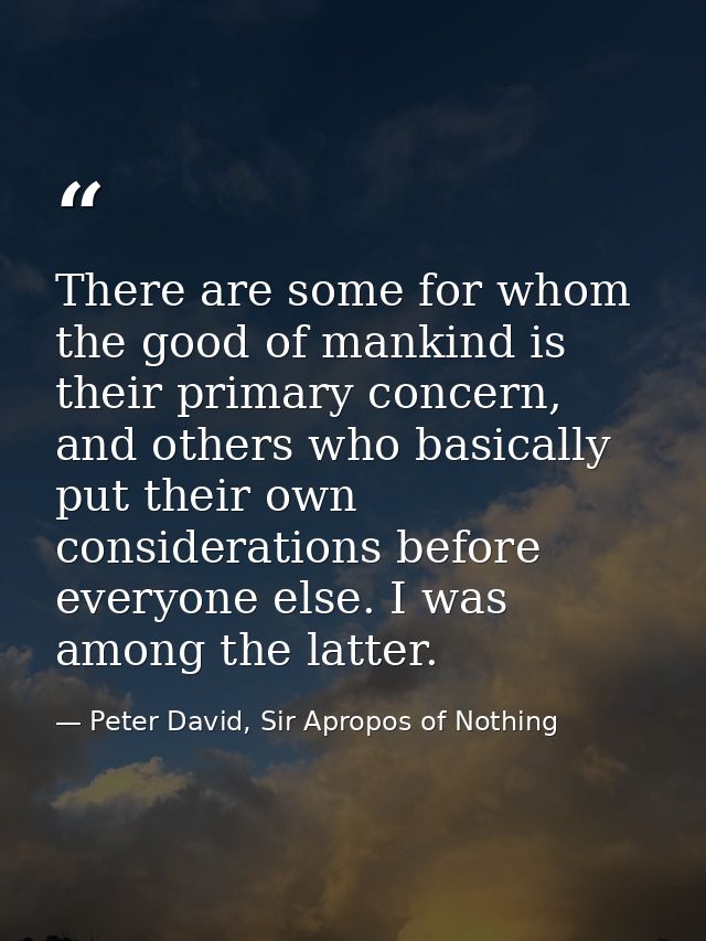 There are some for whom the good of mankind is their primary concern, and others who basically put their own considerati — Peter David, Sir Apropos of Nothing
