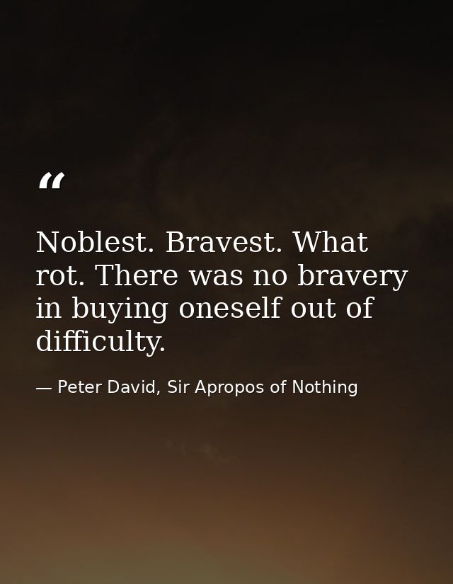 Noblest. Bravest. What rot. There was no bravery in buying oneself out of difficulty. — Peter David, Sir Apropos of Nothing