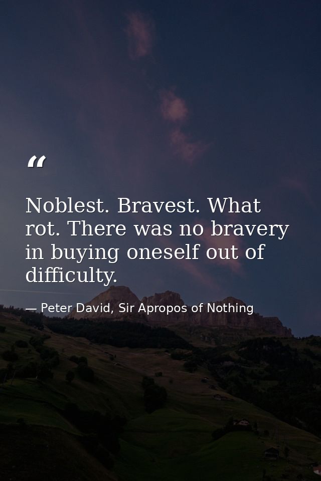 Noblest. Bravest. What rot. There was no bravery in buying oneself out of difficulty. — Peter David, Sir Apropos of Nothing