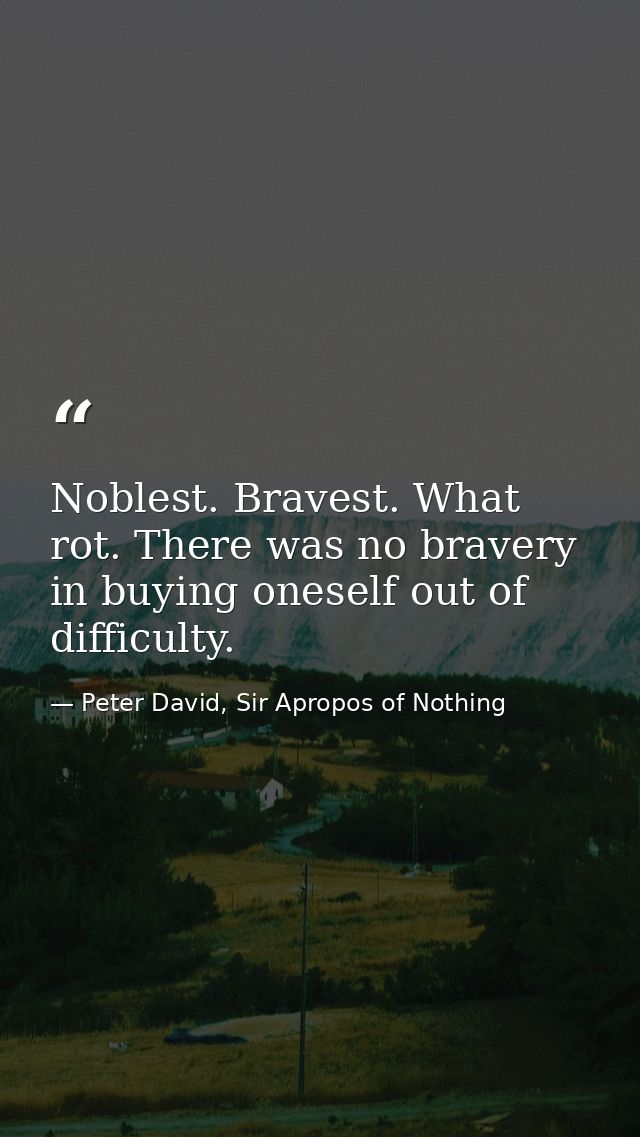 Noblest. Bravest. What rot. There was no bravery in buying oneself out of difficulty. — Peter David, Sir Apropos of Nothing