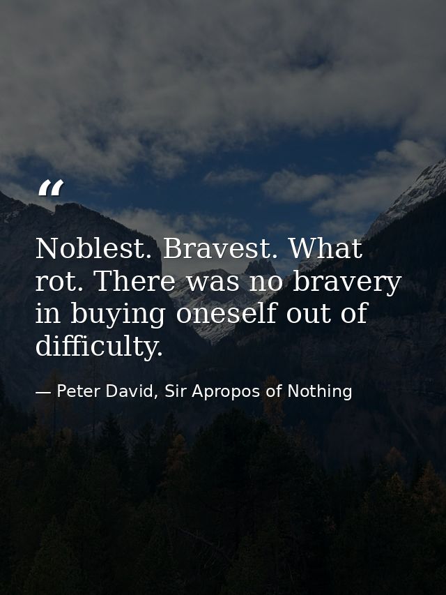 Noblest. Bravest. What rot. There was no bravery in buying oneself out of difficulty. — Peter David, Sir Apropos of Nothing