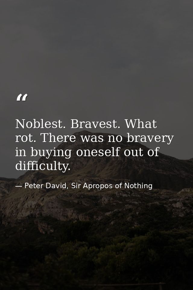 Noblest. Bravest. What rot. There was no bravery in buying oneself out of difficulty. — Peter David, Sir Apropos of Nothing