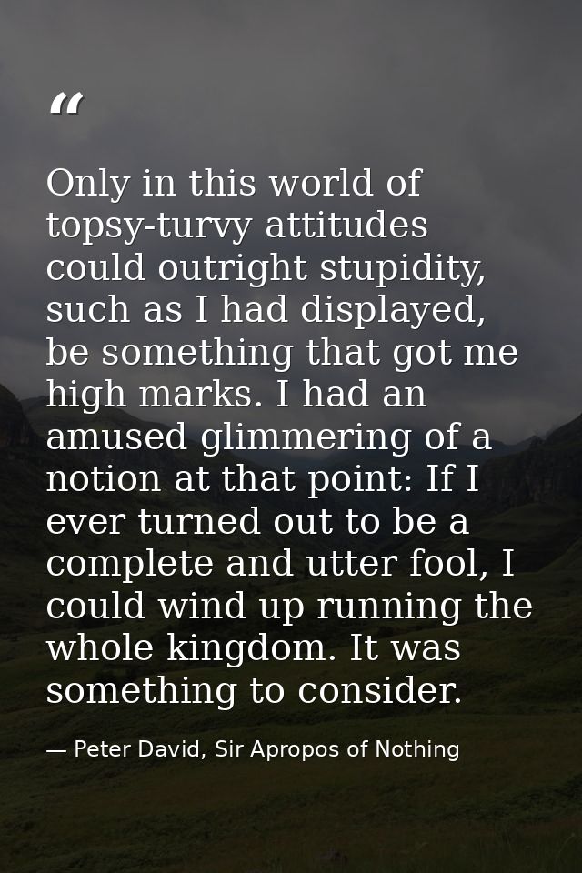 Only in this world of topsy-turvy attitudes could outright stupidity, such as I had displayed, be something that got me  — Peter David, Sir Apropos of Nothing