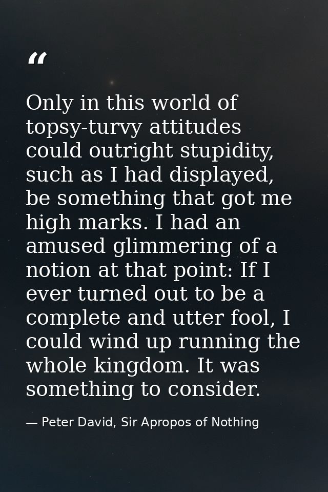 Only in this world of topsy-turvy attitudes could outright stupidity, such as I had displayed, be something that got me  — Peter David, Sir Apropos of Nothing