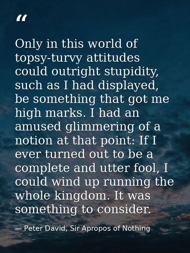 Only in this world of topsy-turvy attitudes could outright stupidity, such as I had displayed, be something that got me  — Peter David, Sir Apropos of Nothing