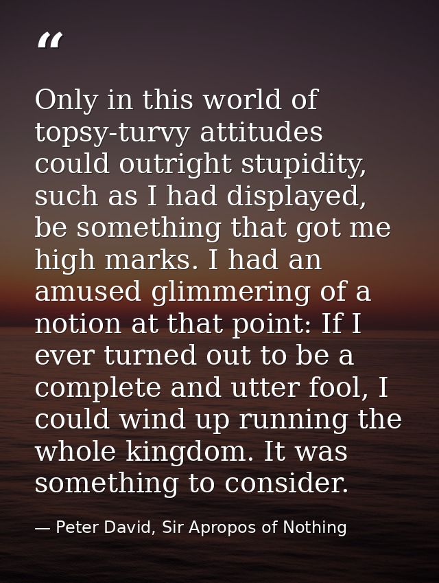 Only in this world of topsy-turvy attitudes could outright stupidity, such as I had displayed, be something that got me  — Peter David, Sir Apropos of Nothing
