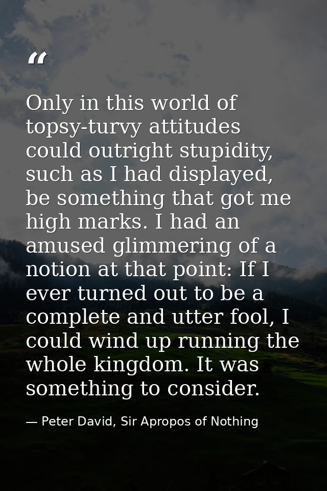 Only in this world of topsy-turvy attitudes could outright stupidity, such as I had displayed, be something that got me  — Peter David, Sir Apropos of Nothing