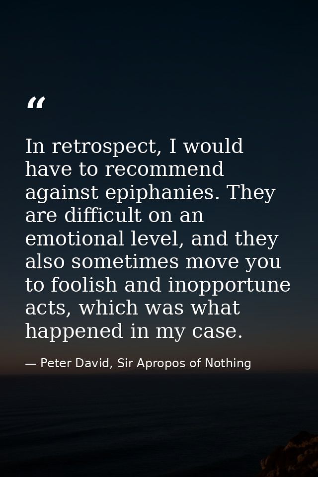 In retrospect, I would have to recommend against epiphanies. They are difficult on an emotional level, and they also som — Peter David, Sir Apropos of Nothing