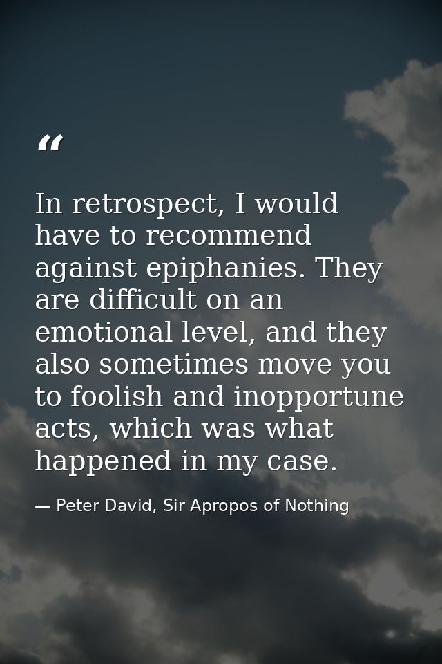 In retrospect, I would have to recommend against epiphanies. They are difficult on an emotional level, and they also som — Peter David, Sir Apropos of Nothing