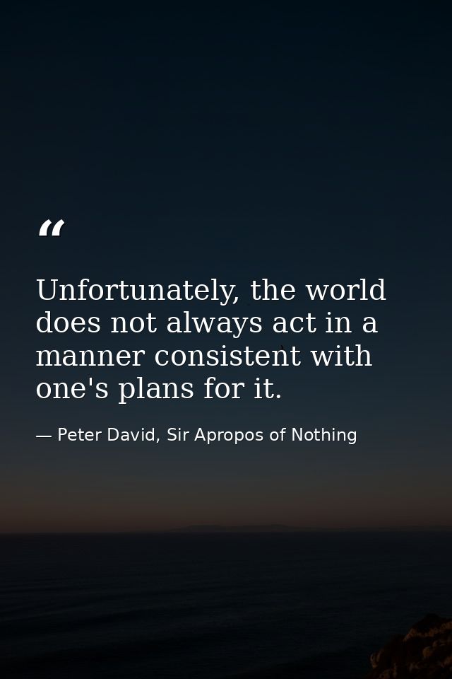 Unfortunately, the world does not always act in a manner consistent with one's plans for it. — Peter David, Sir Apropos of Nothing