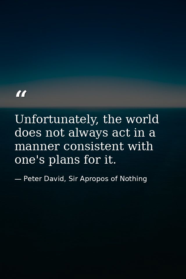 Unfortunately, the world does not always act in a manner consistent with one's plans for it. — Peter David, Sir Apropos of Nothing