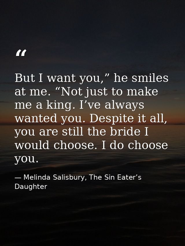 But I want you,” he smiles at me. “Not just to make me a king. I’ve always wanted you. Despite it all, you are still the — Melinda Salisbury, The Sin Eater’s Daughter