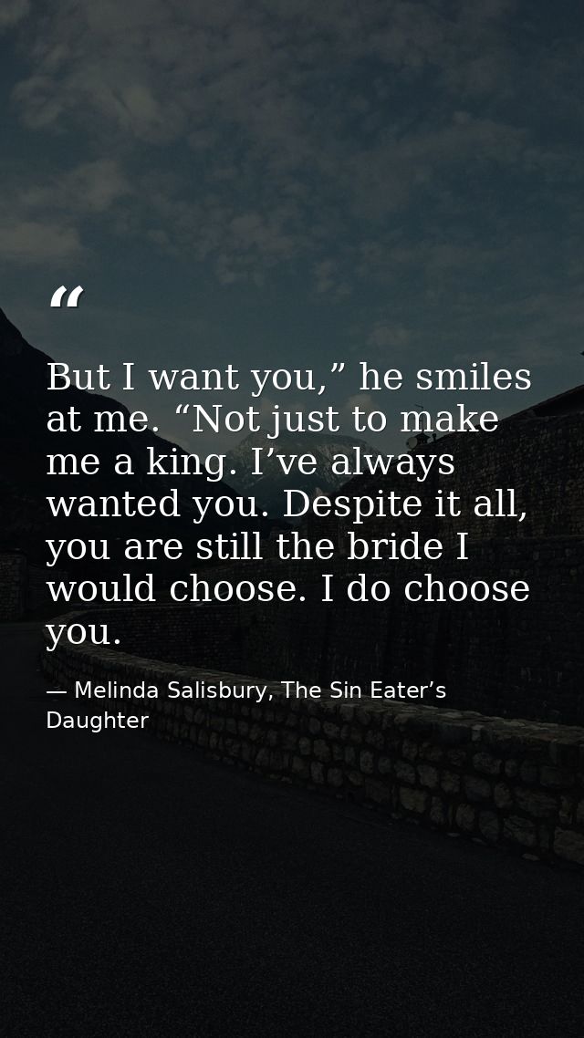 But I want you,” he smiles at me. “Not just to make me a king. I’ve always wanted you. Despite it all, you are still the — Melinda Salisbury, The Sin Eater’s Daughter