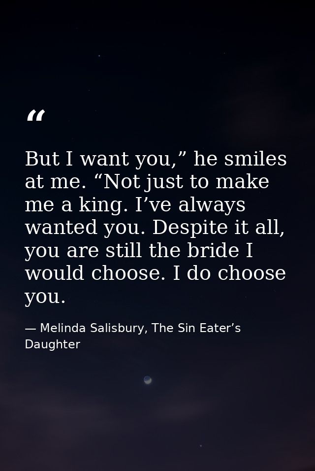But I want you,” he smiles at me. “Not just to make me a king. I’ve always wanted you. Despite it all, you are still the — Melinda Salisbury, The Sin Eater’s Daughter