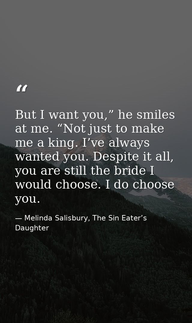 But I want you,” he smiles at me. “Not just to make me a king. I’ve always wanted you. Despite it all, you are still the — Melinda Salisbury, The Sin Eater’s Daughter