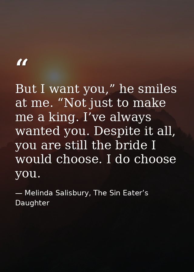 But I want you,” he smiles at me. “Not just to make me a king. I’ve always wanted you. Despite it all, you are still the — Melinda Salisbury, The Sin Eater’s Daughter