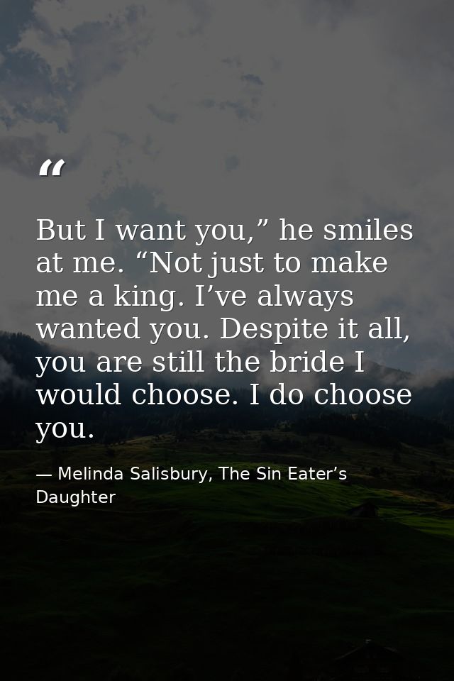 But I want you,” he smiles at me. “Not just to make me a king. I’ve always wanted you. Despite it all, you are still the — Melinda Salisbury, The Sin Eater’s Daughter