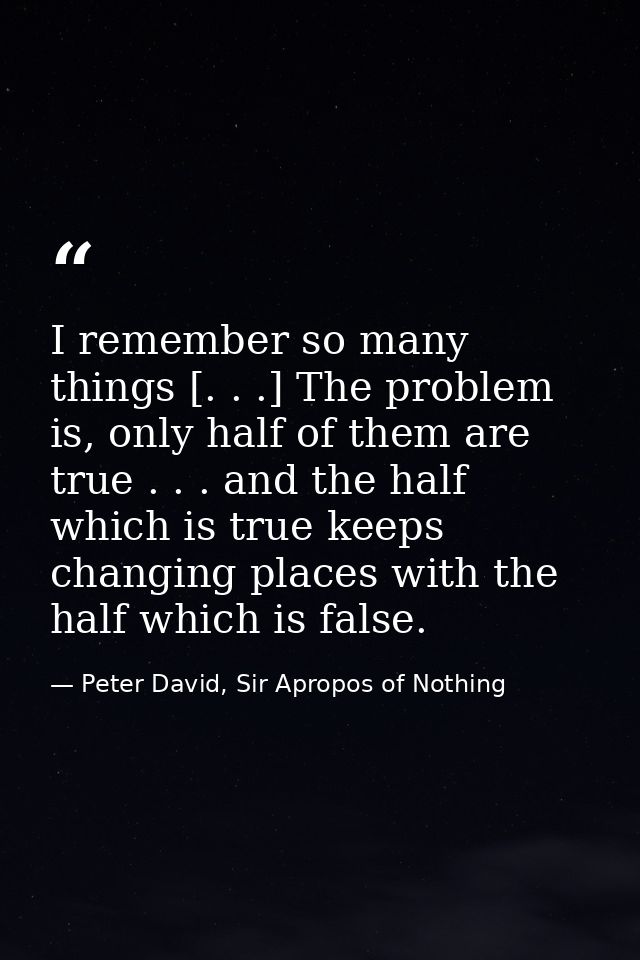 I remember so many things [. . .] The problem is, only half of them are true . . . and the half which is true keeps chan — Peter David, Sir Apropos of Nothing