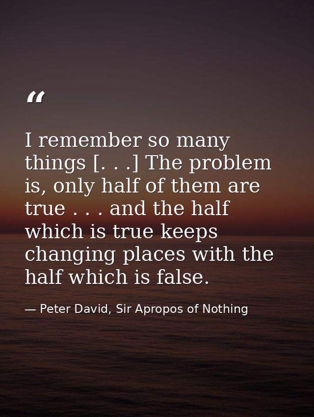 I remember so many things [. . .] The problem is, only half of them are true . . . and the half which is true keeps chan — Peter David, Sir Apropos of Nothing
