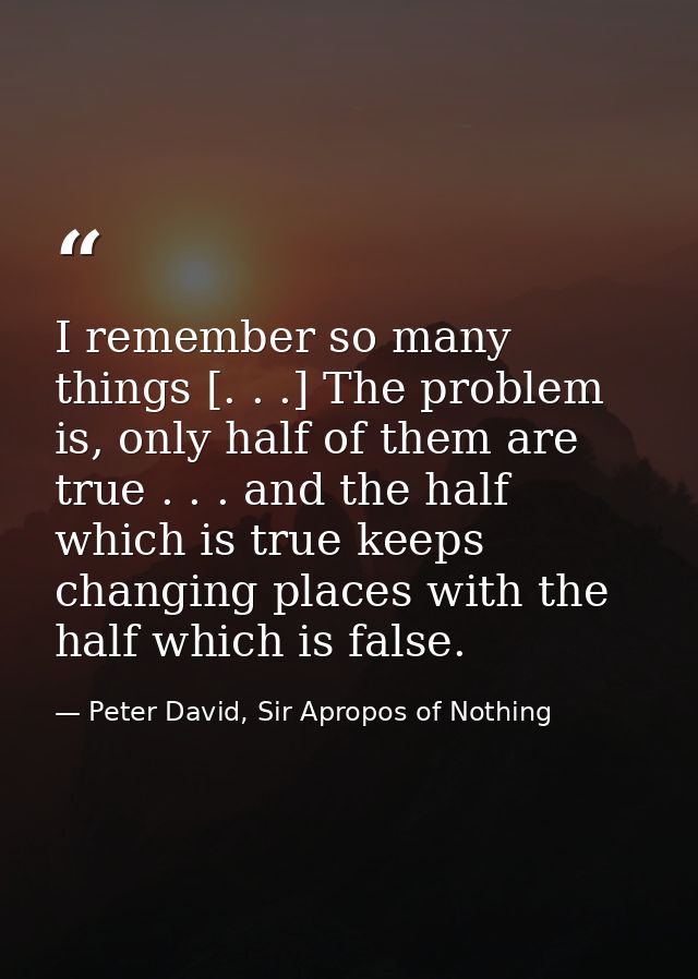 I remember so many things [. . .] The problem is, only half of them are true . . . and the half which is true keeps chan — Peter David, Sir Apropos of Nothing