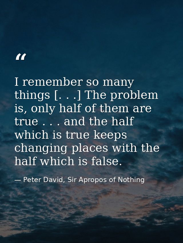 I remember so many things [. . .] The problem is, only half of them are true . . . and the half which is true keeps chan — Peter David, Sir Apropos of Nothing