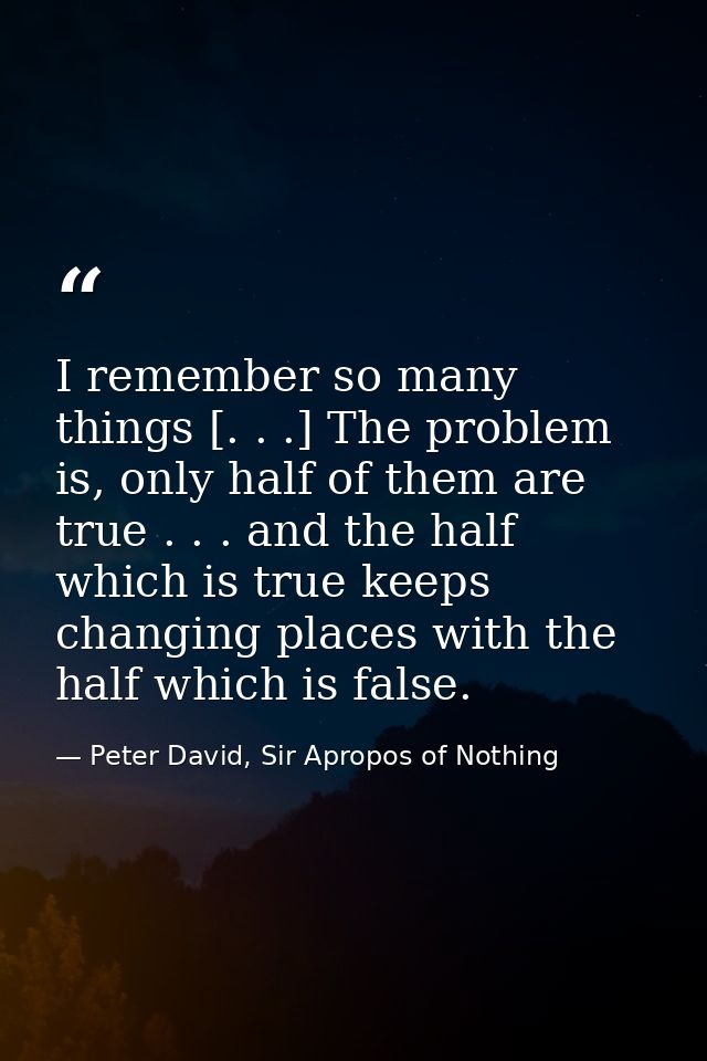 I remember so many things [. . .] The problem is, only half of them are true . . . and the half which is true keeps chan — Peter David, Sir Apropos of Nothing