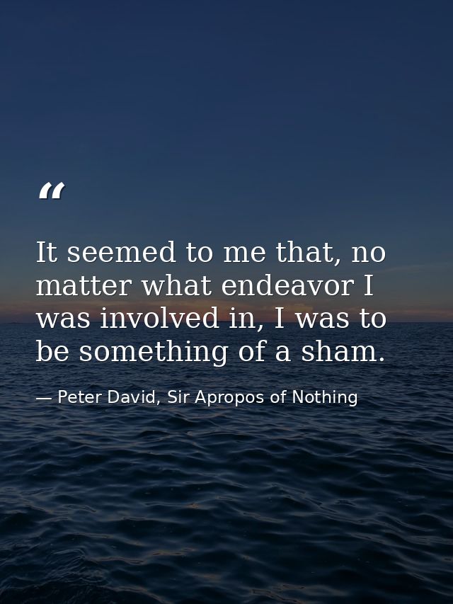 It seemed to me that, no matter what endeavor I was involved in, I was to be something of a sham. — Peter David, Sir Apropos of Nothing