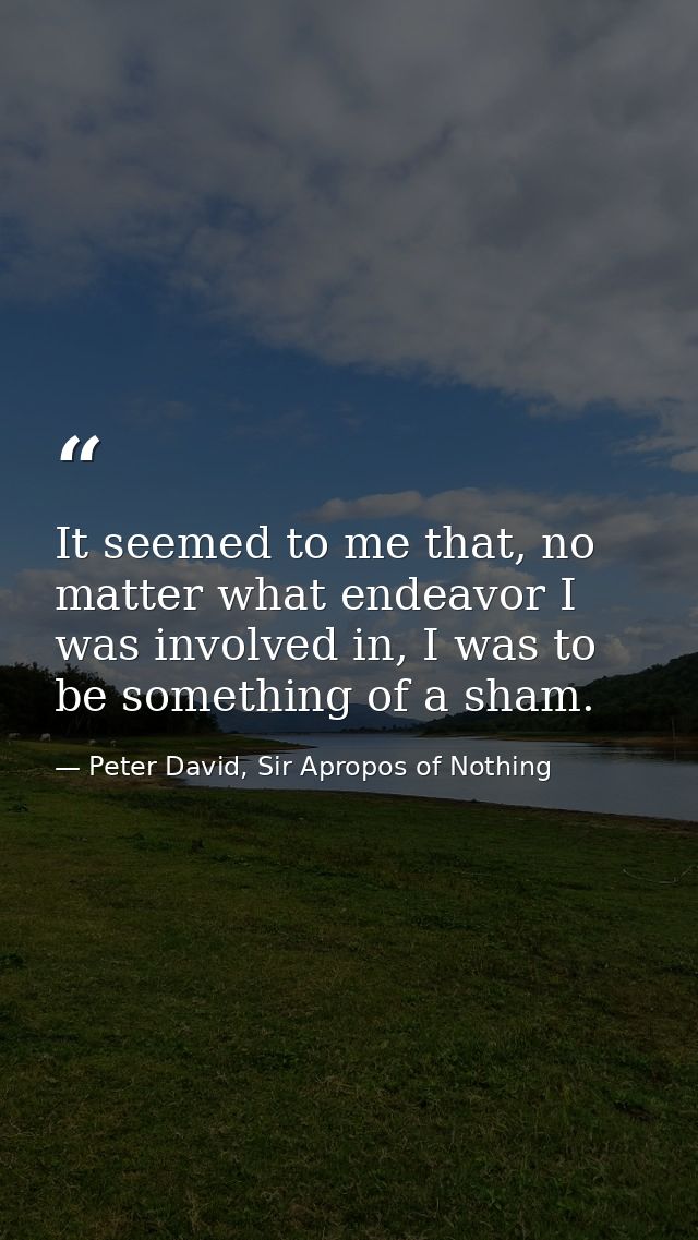 It seemed to me that, no matter what endeavor I was involved in, I was to be something of a sham. — Peter David, Sir Apropos of Nothing
