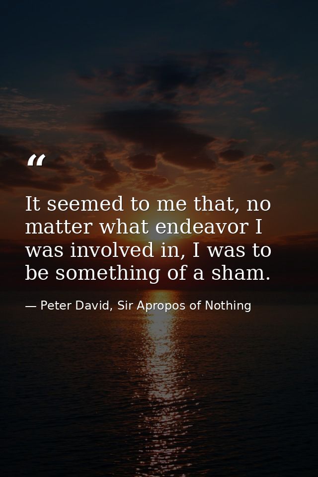 It seemed to me that, no matter what endeavor I was involved in, I was to be something of a sham. — Peter David, Sir Apropos of Nothing