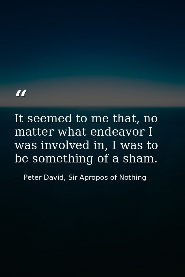 It seemed to me that, no matter what endeavor I was involved in, I was to be something of a sham. — Peter David, Sir Apropos of Nothing