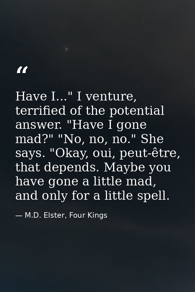 Have I..." I venture, terrified of the potential answer. "Have I gone mad?" "No, no, no." She says. "Okay, oui, peut-êtr — M.D. Elster, Four Kings