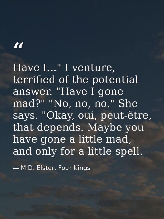 Have I..." I venture, terrified of the potential answer. "Have I gone mad?" "No, no, no." She says. "Okay, oui, peut-êtr — M.D. Elster, Four Kings