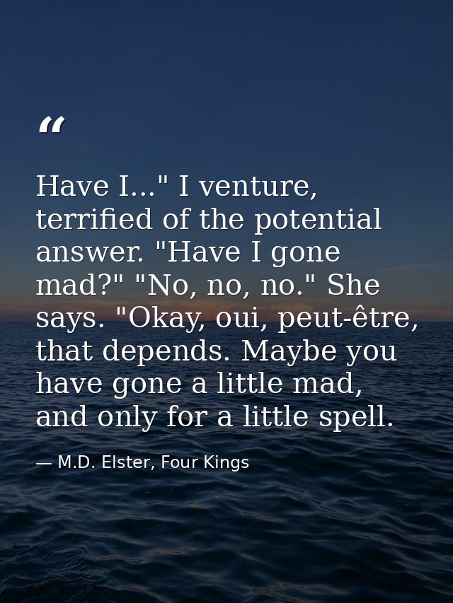 Have I..." I venture, terrified of the potential answer. "Have I gone mad?" "No, no, no." She says. "Okay, oui, peut-êtr — M.D. Elster, Four Kings